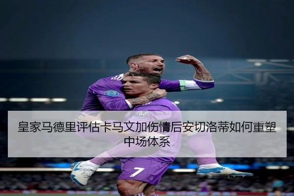 皇家马德里评估卡马文加伤情后安切洛蒂如何重塑中场体系