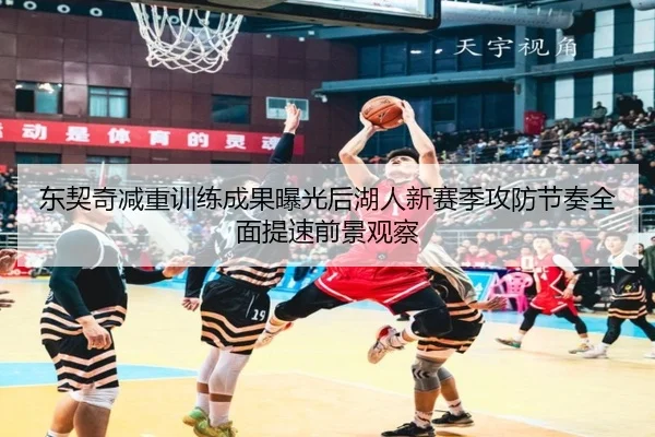 东契奇减重训练成果曝光后湖人新赛季攻防节奏全面提速前景观察