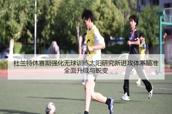 杜兰特休赛期强化无球训练太阳研究新进攻体系瞄准全面升级与蜕变